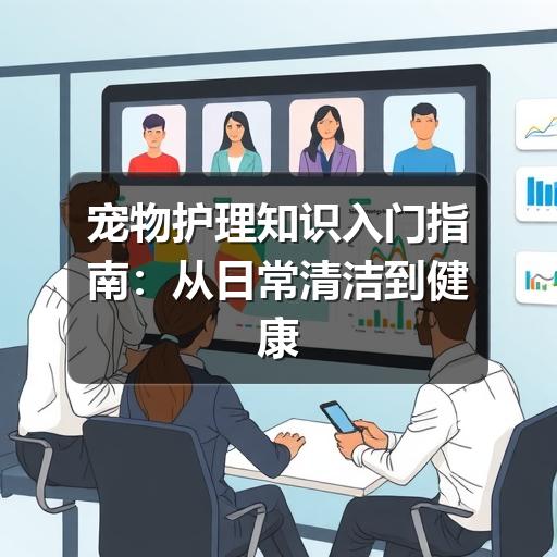 宠物护理知识入门指南：从日常清洁到健康观察