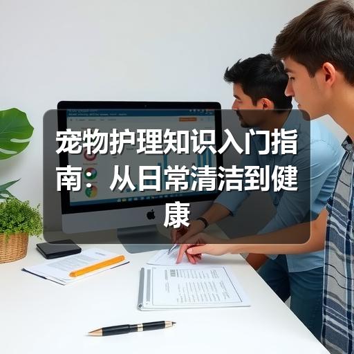 宠物护理知识入门指南：从日常清洁到健康观察