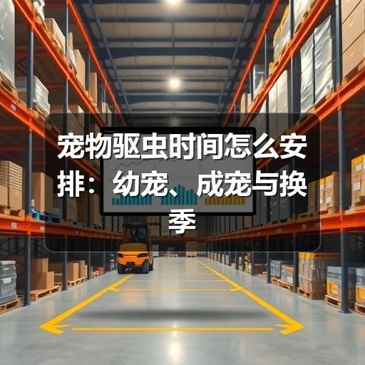 宠物驱虫时间怎么安排：幼宠、成宠与换季注意事项