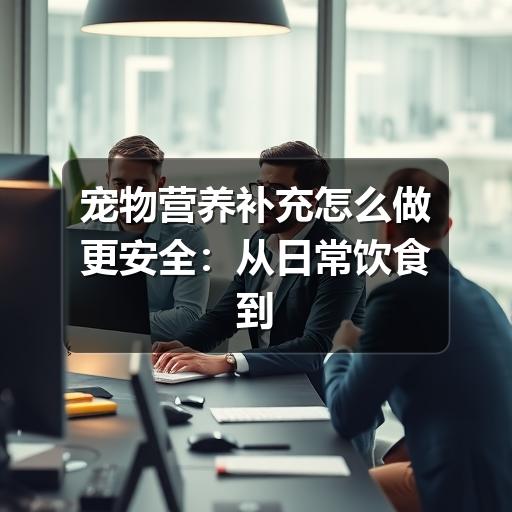 宠物营养补充怎么做更安全：从日常饮食到补剂选择
