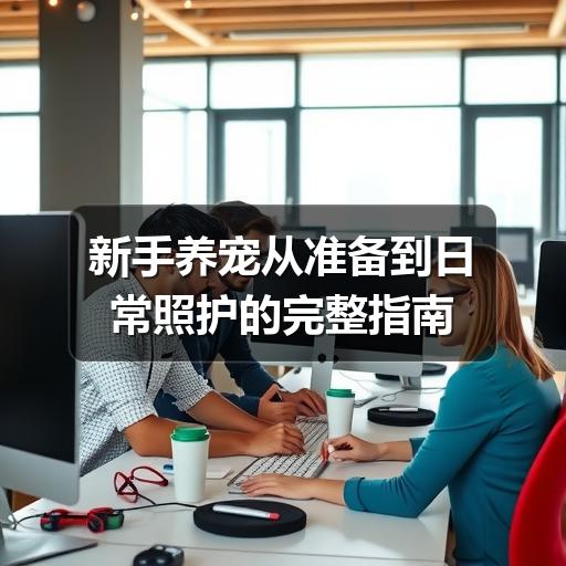 新手养宠从准备到日常照护的完整指南